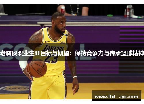 老詹谈职业生涯目标与期望：保持竞争力与传承篮球精神