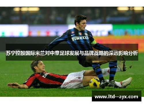 苏宁控股国际米兰对中意足球发展与品牌战略的深远影响分析