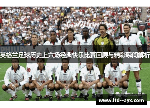 英格兰足球历史上六场经典快乐比赛回顾与精彩瞬间解析