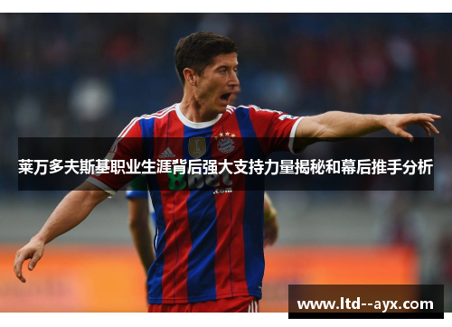 莱万多夫斯基职业生涯背后强大支持力量揭秘和幕后推手分析