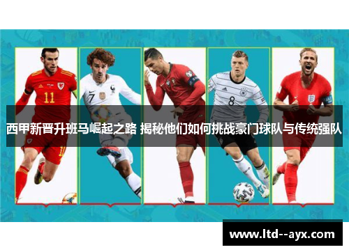 西甲新晋升班马崛起之路 揭秘他们如何挑战豪门球队与传统强队