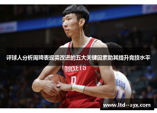 评球人分析周琦表现需改进的五大关键因素助其提升竞技水平