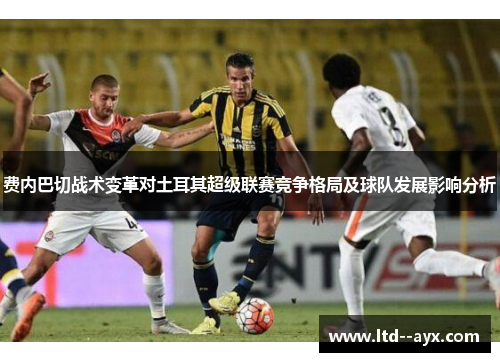 费内巴切战术变革对土耳其超级联赛竞争格局及球队发展影响分析