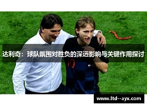 达利奇：球队氛围对胜负的深远影响与关键作用探讨