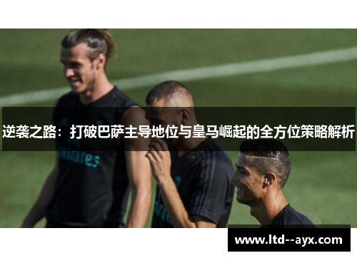 逆袭之路：打破巴萨主导地位与皇马崛起的全方位策略解析