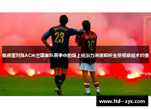 佩德里对阵AC米兰国家队赛事中的场上统治力深度解析全景观察战术价值