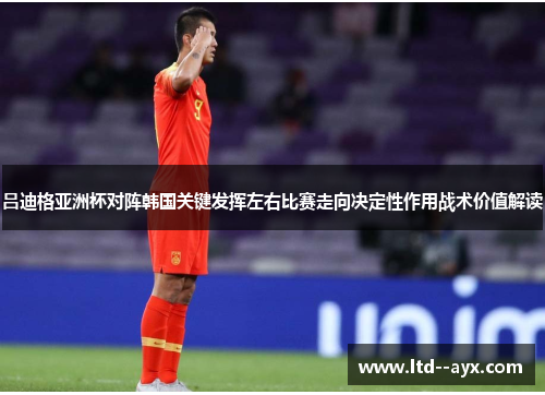 吕迪格亚洲杯对阵韩国关键发挥左右比赛走向决定性作用战术价值解读