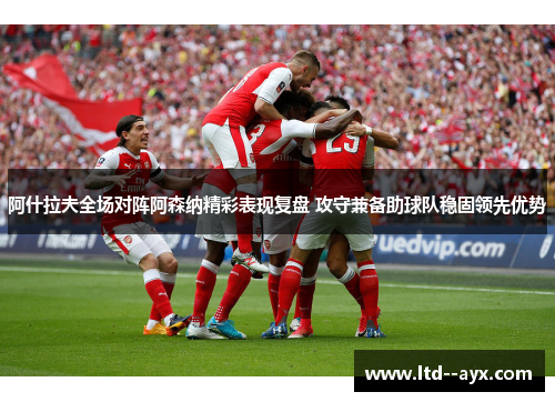 阿什拉夫全场对阵阿森纳精彩表现复盘 攻守兼备助球队稳固领先优势