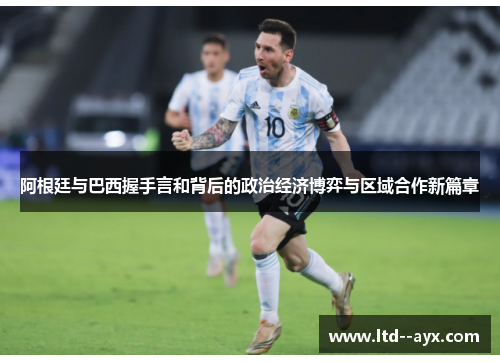阿根廷与巴西握手言和背后的政治经济博弈与区域合作新篇章 阿根廷与巴西握手言和背后的政治经济博弈与区域合作新篇章