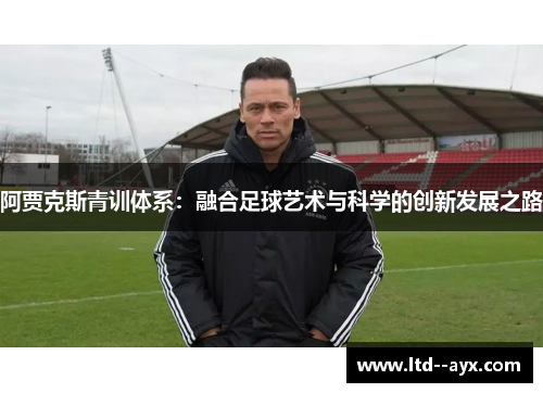 阿贾克斯青训体系：融合足球艺术与科学的创新发展之路
