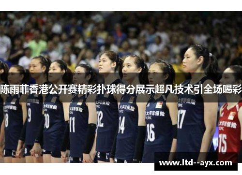 陈雨菲香港公开赛精彩扑球得分展示超凡技术引全场喝彩