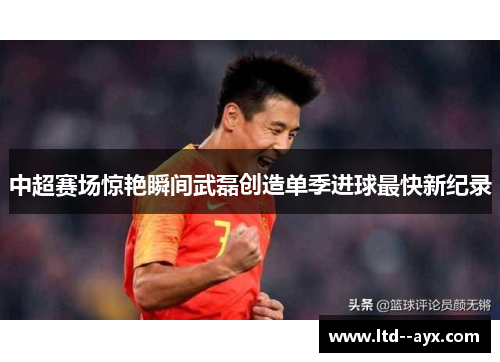 中超赛场惊艳瞬间武磊创造单季进球最快新纪录