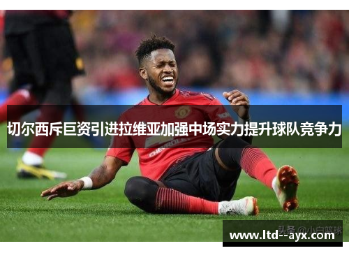 切尔西斥巨资引进拉维亚加强中场实力提升球队竞争力 切尔西斥巨资引进拉维亚加强中场实力提升球队竞争力