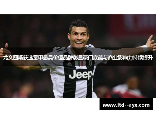 尤文图斯获选意甲最具价值品牌彰显豪门底蕴与商业影响力持续提升 尤文图斯获选意甲最具价值品牌彰显豪门底蕴与商业影响力持续提升