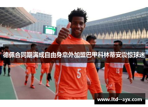 德佩合同期满成自由身意外加盟巴甲科林蒂安震惊球迷