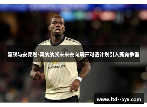 曼联与安德烈·奥纳纳就未来去向展开对话计划引入新竞争者 曼联与安德烈·奥纳纳就未来去向展开对话计划引入新竞争者