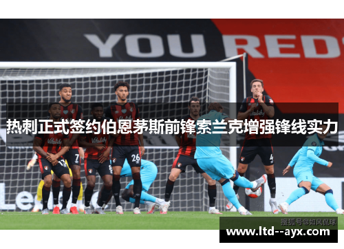 热刺正式签约伯恩茅斯前锋索兰克增强锋线实力