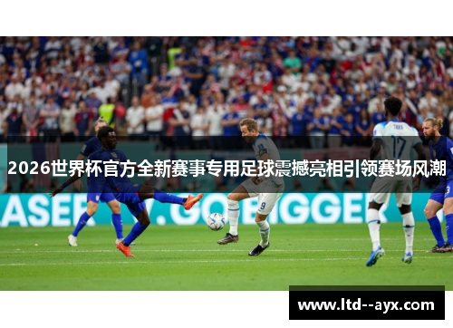 2026世界杯官方全新赛事专用足球震撼亮相引领赛场风潮