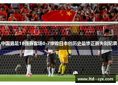 中国男足18强赛客场0-7惨败日本创历史最惨正赛失利纪录
