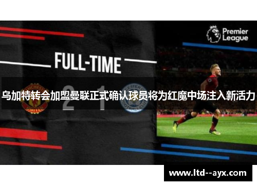 乌加特转会加盟曼联正式确认球员将为红魔中场注入新活力