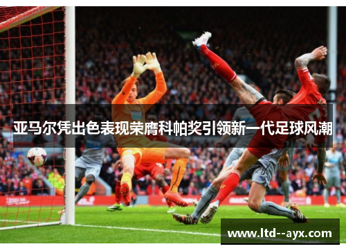 亚马尔凭出色表现荣膺科帕奖引领新一代足球风潮