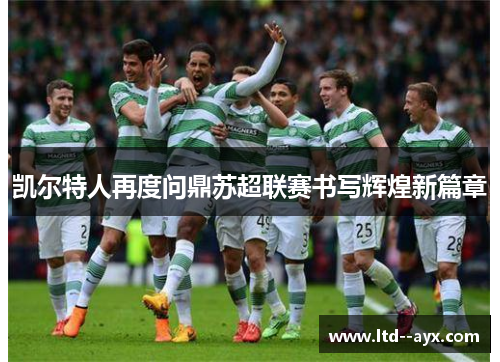 凯尔特人再度问鼎苏超联赛书写辉煌新篇章