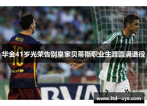 华金41岁光荣告别皇家贝蒂斯职业生涯圆满退役