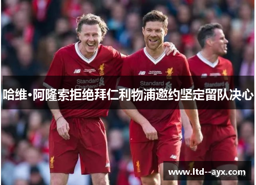 哈维·阿隆索拒绝拜仁利物浦邀约坚定留队决心