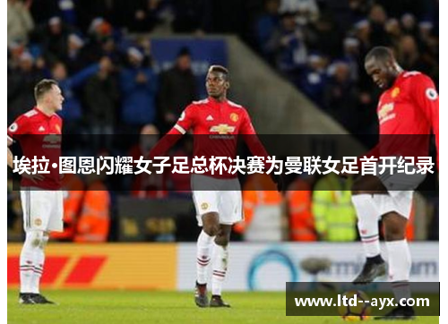 埃拉·图恩闪耀女子足总杯决赛为曼联女足首开纪录 埃拉·图恩闪耀女子足总杯决赛为曼联女足首开纪录