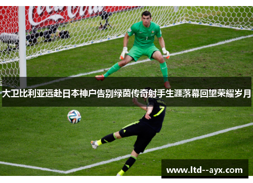 大卫比利亚远赴日本神户告别绿茵传奇射手生涯落幕回望荣耀岁月