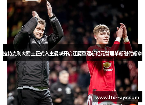 拉特克利夫爵士正式入主曼联开启红魔重建新纪元管理革新时代新章