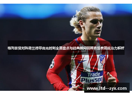 格列兹曼对阵荷兰德甲高光时刻全面盘点与经典瞬间回顾赛场表现统治力解析