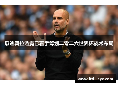 瓜迪奥拉透露已着手筹划二零二六世界杯战术布局