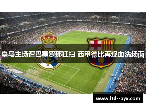 皇马主场遭巴塞罗那狂扫 西甲德比再现血洗场面