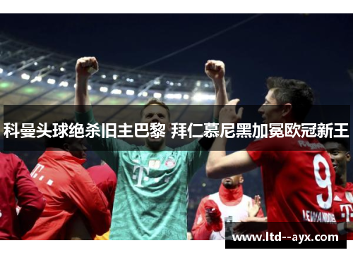 科曼头球绝杀旧主巴黎 拜仁慕尼黑加冕欧冠新王