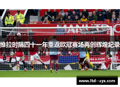 维拉时隔四十一年重返欧冠赛场再创辉煌纪录