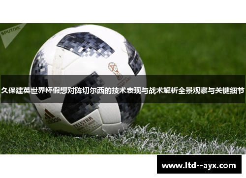 久保建英世界杯假想对阵切尔西的技术表现与战术解析全景观察与关键细节