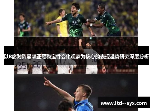 以B席对阵曼联亚冠稳定性变化观察为核心的表现趋势研究深度分析