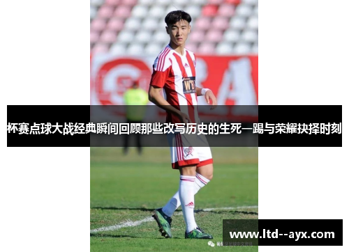杯赛点球大战经典瞬间回顾那些改写历史的生死一踢与荣耀抉择时刻