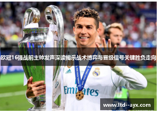 欧冠16强战前主帅发声深读揭示战术博弈与晋级信号关键胜负走向