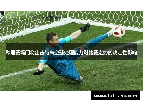 欧冠赛场门将出击与高空球处理能力对比赛走势的决定性影响