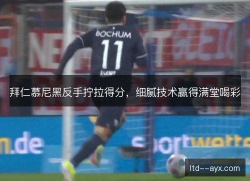 拜仁慕尼黑反手拧拉得分，细腻技术赢得满堂喝彩